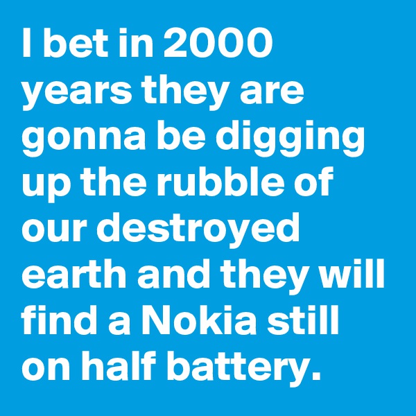 I bet in 2000 years they are gonna be digging up the rubble of our destroyed earth and they will find a Nokia still on half battery.