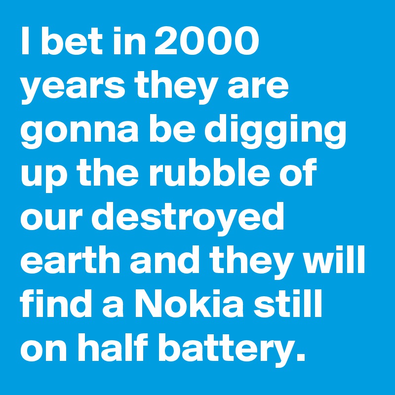 I bet in 2000 years they are gonna be digging up the rubble of our destroyed earth and they will find a Nokia still on half battery.