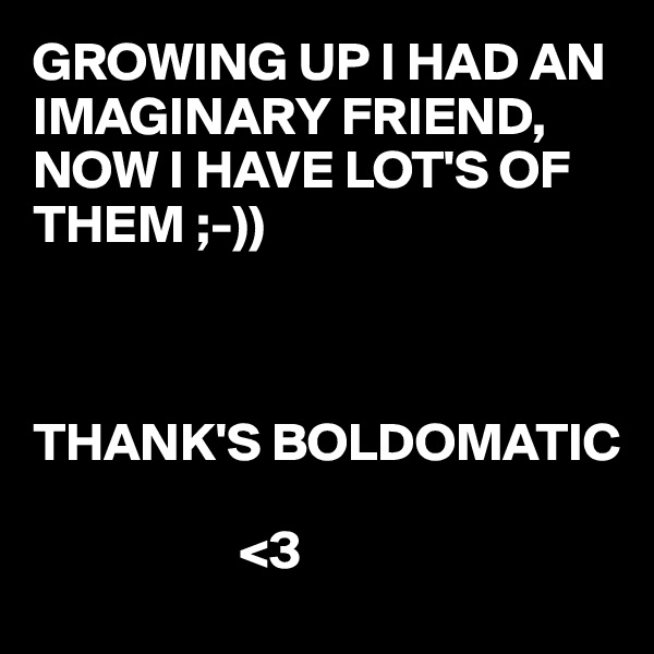 GROWING UP I HAD AN IMAGINARY FRIEND, 
NOW I HAVE LOT'S OF THEM ;-)) 



THANK'S BOLDOMATIC     

                   <3