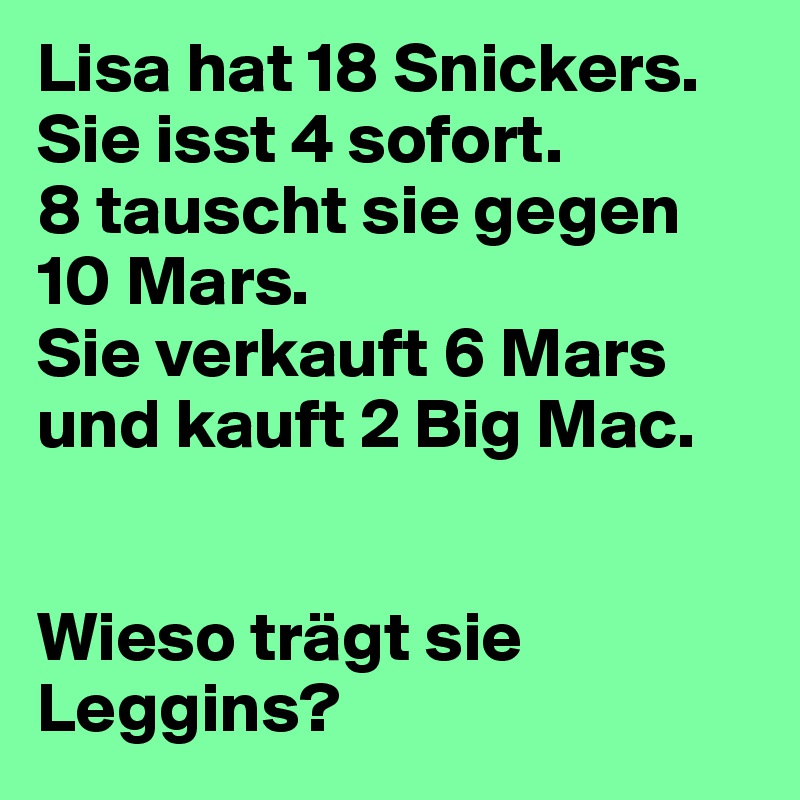 Lisa hat 18 Snickers. Sie isst 4 sofort.
8 tauscht sie gegen 10 Mars.
Sie verkauft 6 Mars und kauft 2 Big Mac.


Wieso trägt sie Leggins?