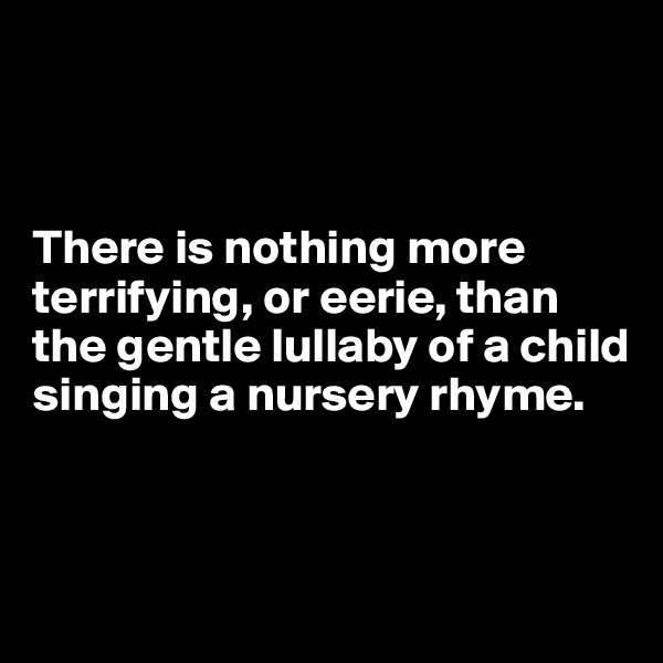 



There is nothing more terrifying, or eerie, than the gentle lullaby of a child singing a nursery rhyme.



