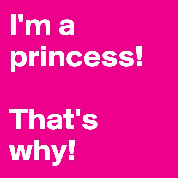 I'm a princess!

That's why!