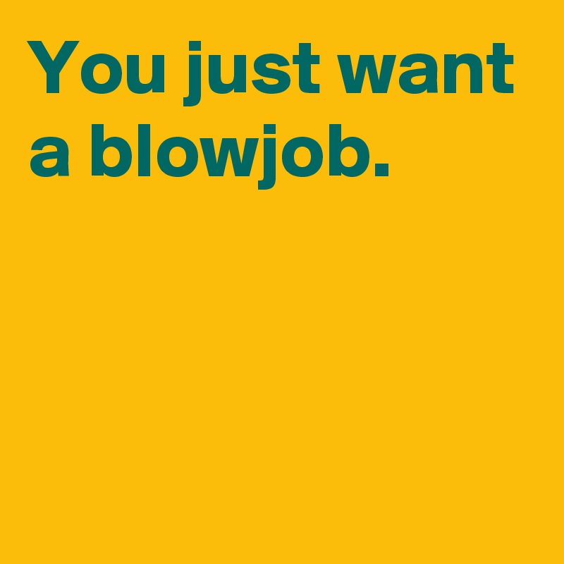 You just want a blowjob.



