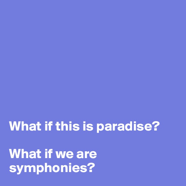 







What if this is paradise?

What if we are symphonies?