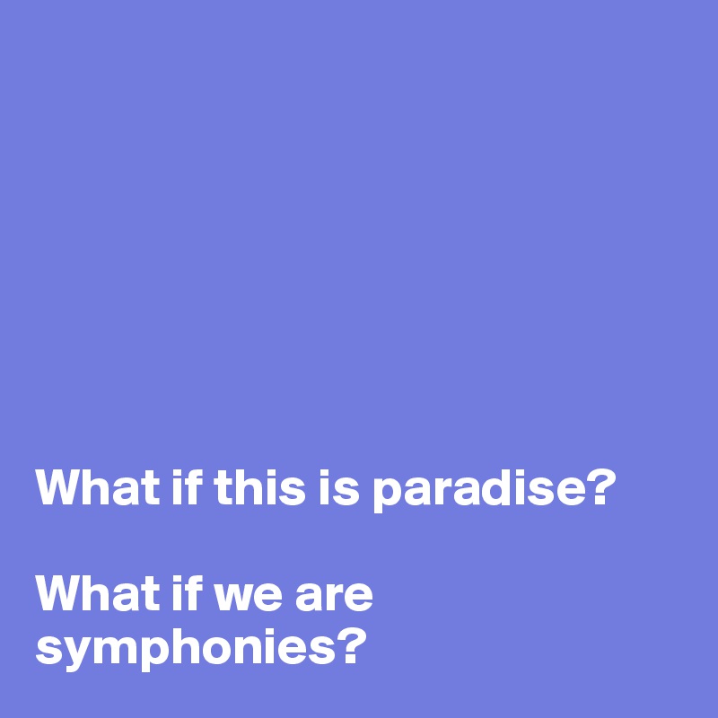 







What if this is paradise?

What if we are symphonies?