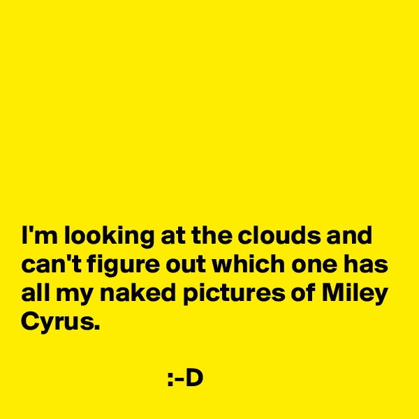 






I'm looking at the clouds and can't figure out which one has all my naked pictures of Miley Cyrus.

                           :-D