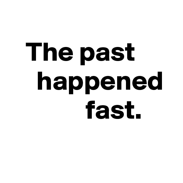 
   The past            happened               fast.

