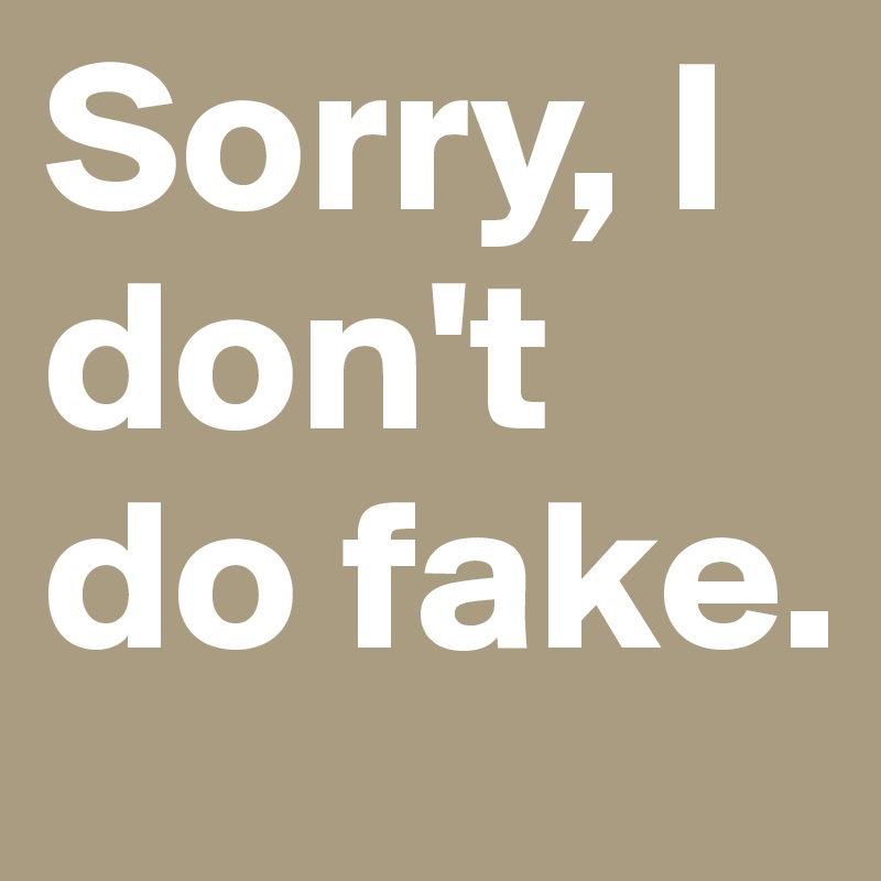 Sorry, I don't do fake.