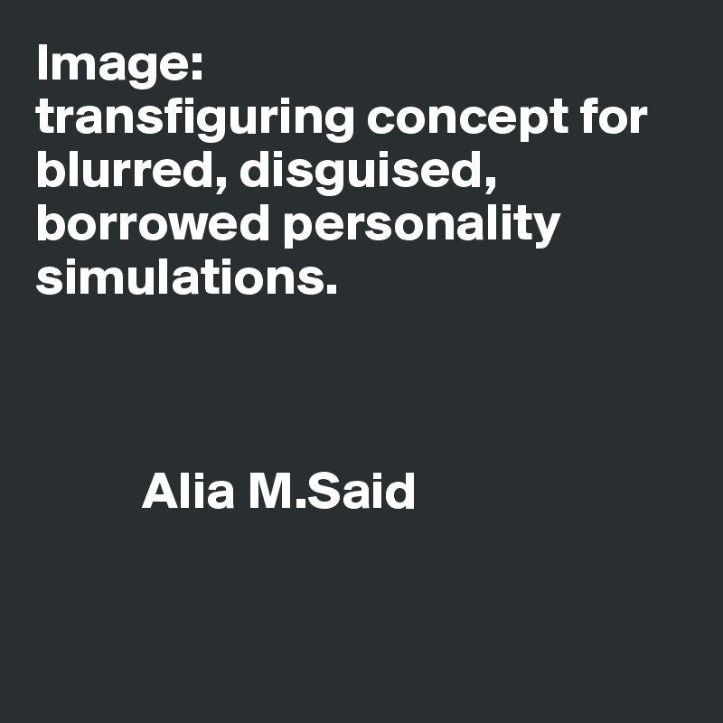 Image: 
transfiguring concept for blurred, disguised, borrowed personality simulations.



          Alia M.Said


