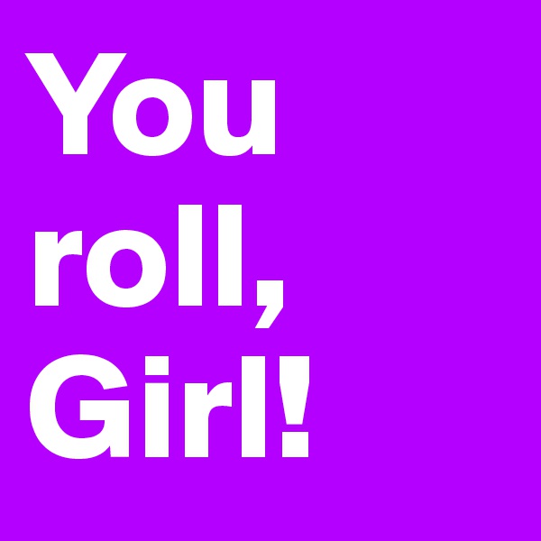 You roll, Girl!