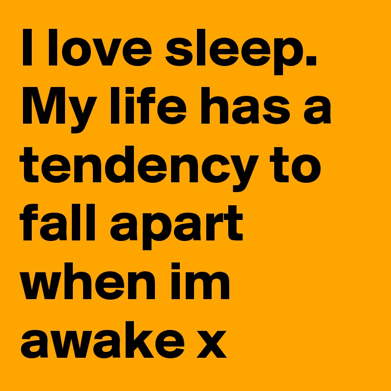 I love sleep. My life has a tendency to fall apart when im awake x