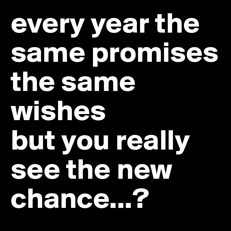 every year the same promises
the same wishes
but you really see the new chance...?
