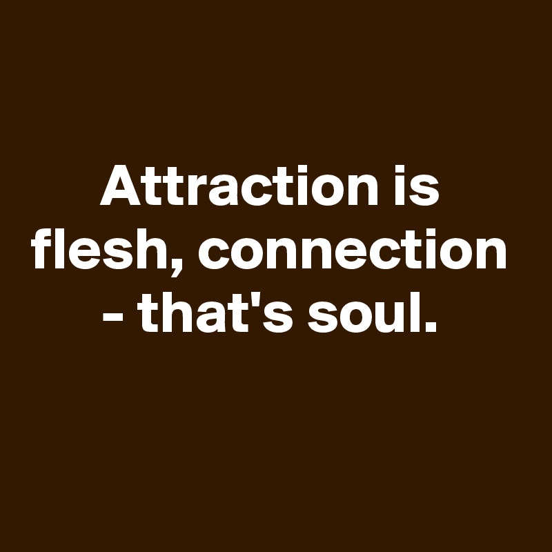 

Attraction is flesh, connection - that's soul.

