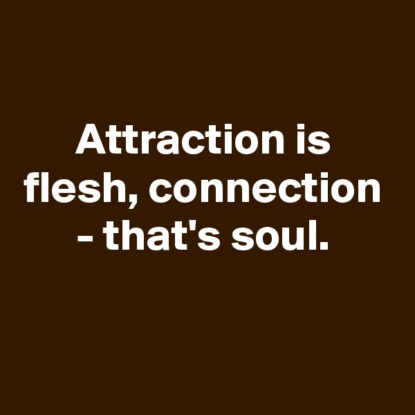 

Attraction is flesh, connection - that's soul.

