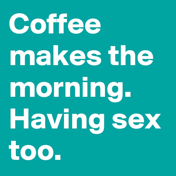 Coffee makes the morning. Having sex too.