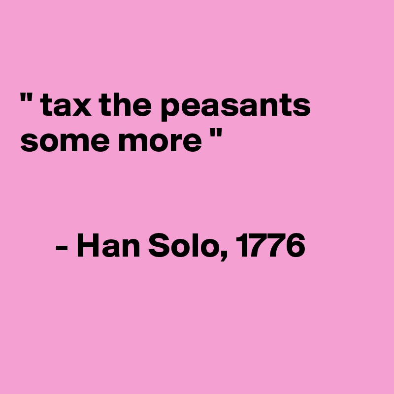 

" tax the peasants some more "


     - Han Solo, 1776


