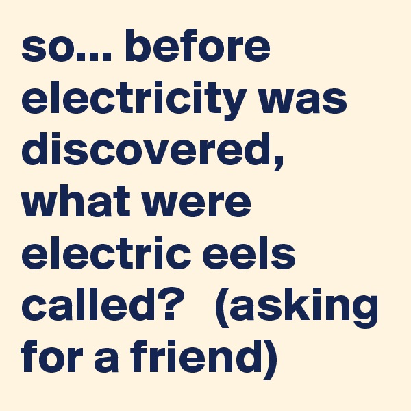 so... before electricity was discovered, what were electric eels called?   (asking for a friend)