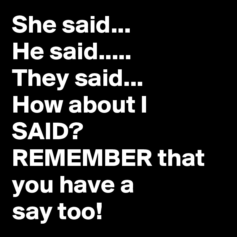She said...
He said.....
They said...
How about I SAID?
REMEMBER that you have a
say too!