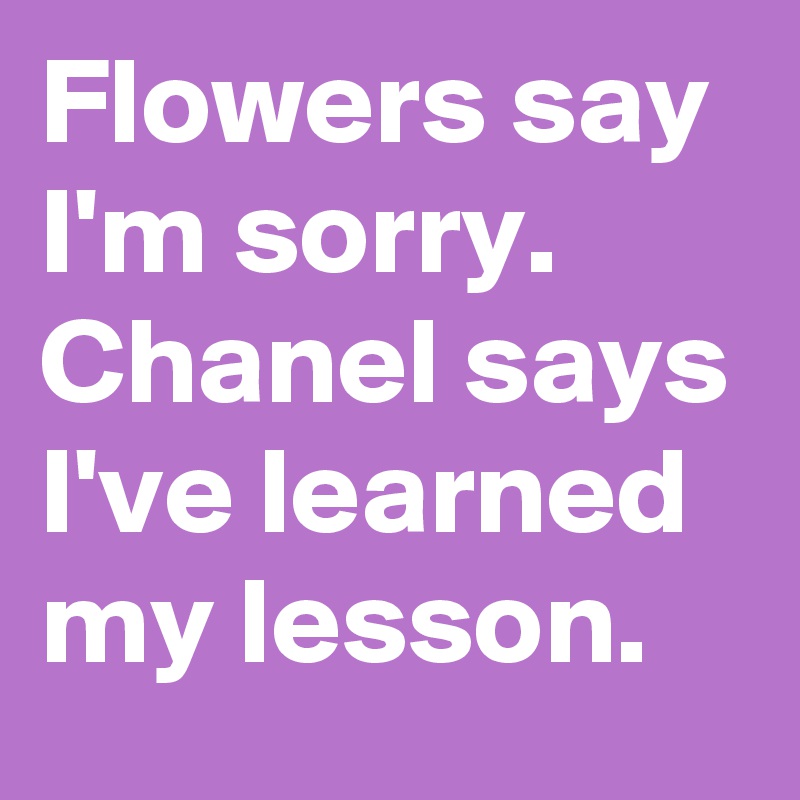 Flowers say I'm sorry. Chanel says I've learned my lesson. 