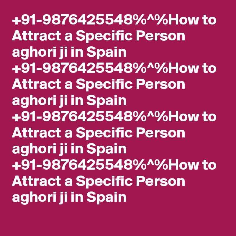 +91-9876425548%^%How to Attract a Specific Person   aghori ji in Spain 
+91-9876425548%^%How to Attract a Specific Person   aghori ji in Spain 
+91-9876425548%^%How to Attract a Specific Person   aghori ji in Spain 
+91-9876425548%^%How to Attract a Specific Person   aghori ji in Spain 

