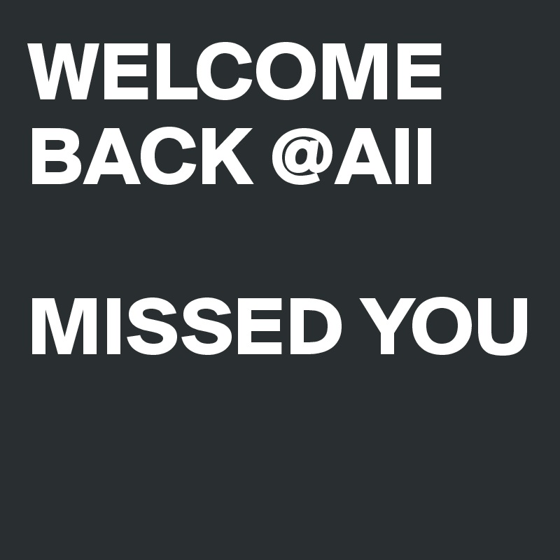 WELCOME BACK @All

MISSED YOU
