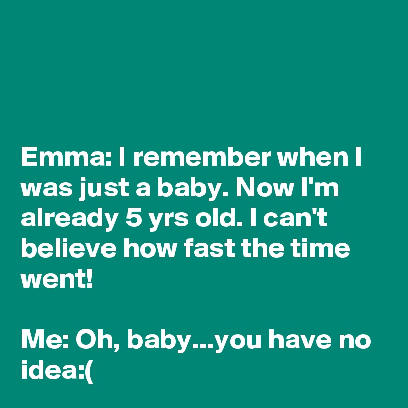 



Emma: I remember when I was just a baby. Now I'm already 5 yrs old. I can't believe how fast the time went!

Me: Oh, baby...you have no idea:(