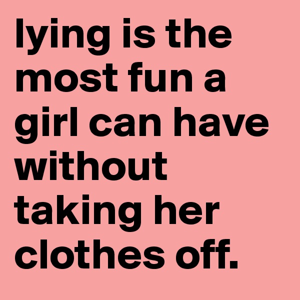 lying is the most fun a girl can have without taking her clothes off.