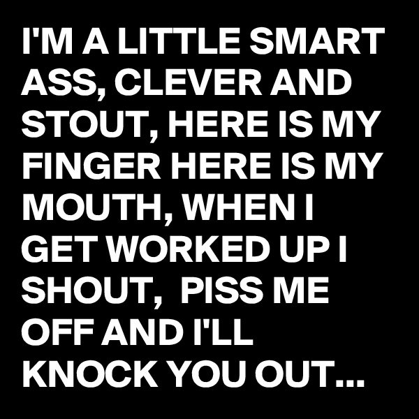 I'M A LITTLE SMART ASS, CLEVER AND STOUT, HERE IS MY FINGER HERE IS MY MOUTH, WHEN I GET WORKED UP I SHOUT,  PISS ME OFF AND I'LL KNOCK YOU OUT...