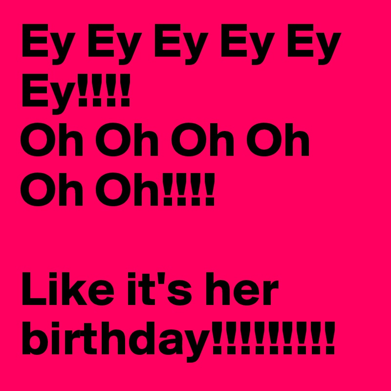 Ey Ey Ey Ey Ey Ey!!!!
Oh Oh Oh Oh Oh Oh!!!!

Like it's her birthday!!!!!!!!!