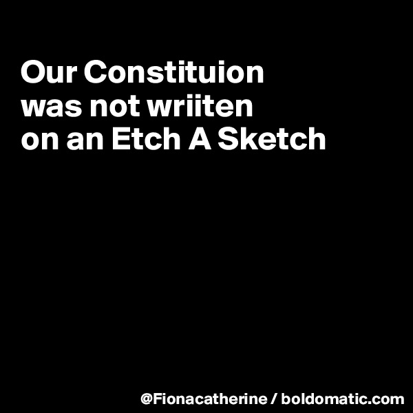 
Our Constituion
was not wriiten
on an Etch A Sketch






