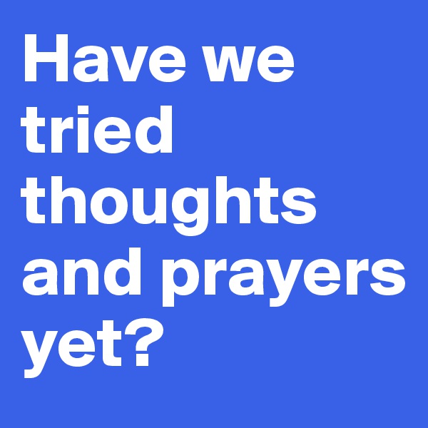 Have we tried thoughts and prayers yet? 