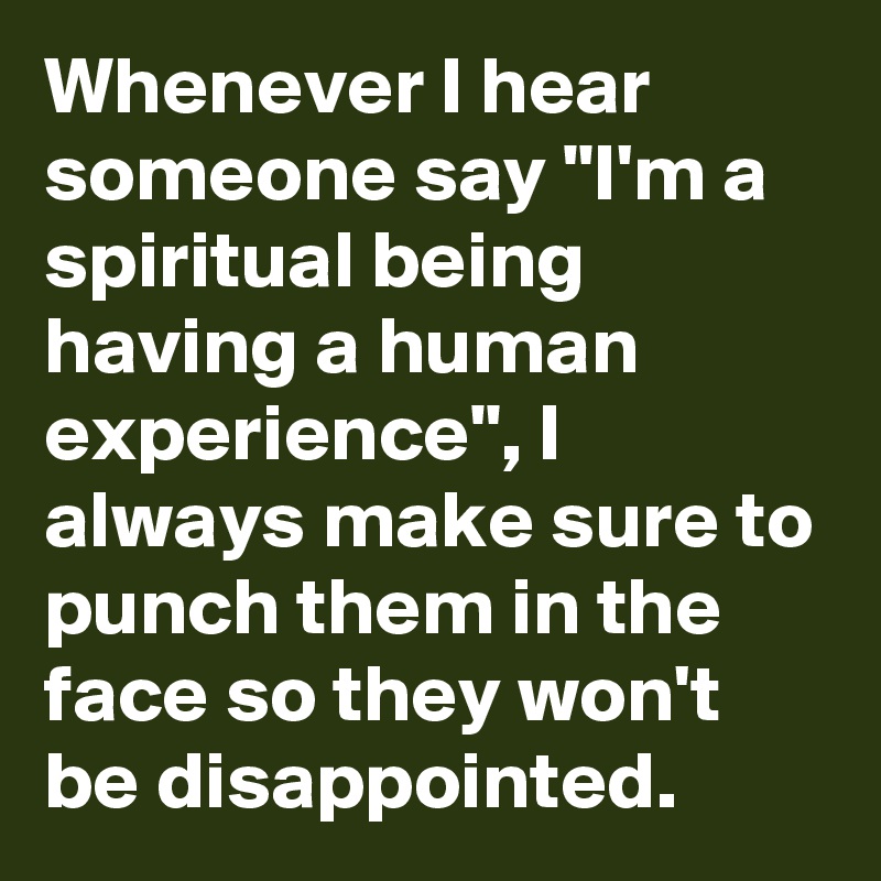 Whenever I hear someone say "I'm a spiritual being having a human experience", I always make sure to punch them in the face so they won't be disappointed.