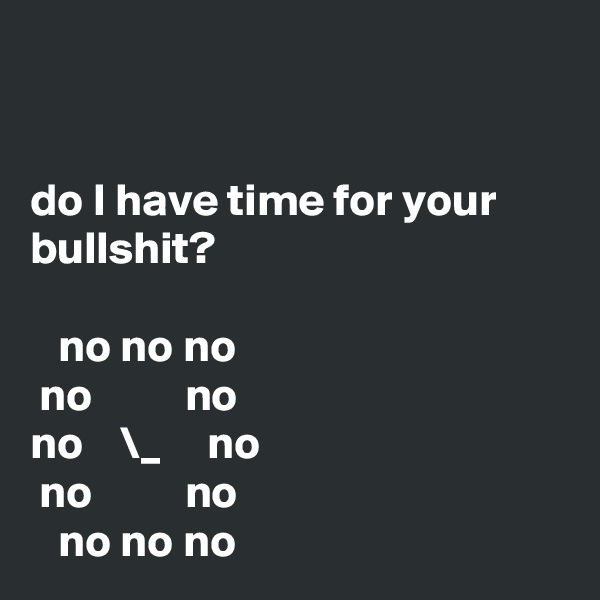


do I have time for your bullshit?              

   no no no      
 no          no    
no    \_     no      
 no          no
   no no no