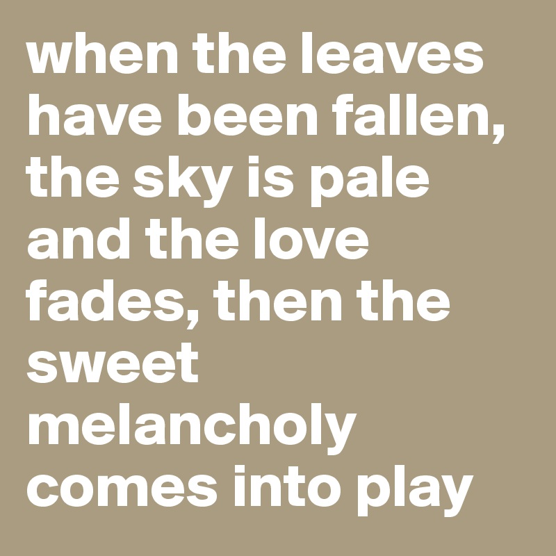 when the leaves have been fallen, the sky is pale and the love fades, then the sweet melancholy comes into play