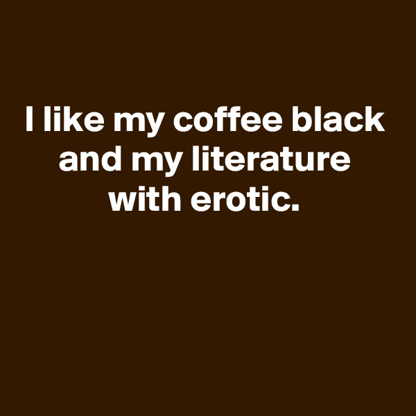 

I like my coffee black and my literature with erotic.



