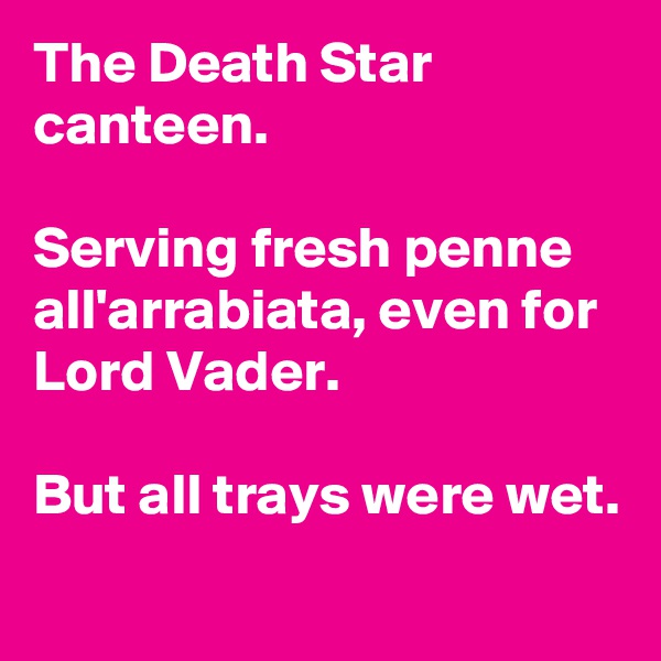 The Death Star canteen.

Serving fresh penne all'arrabiata, even for Lord Vader.

But all trays were wet.

