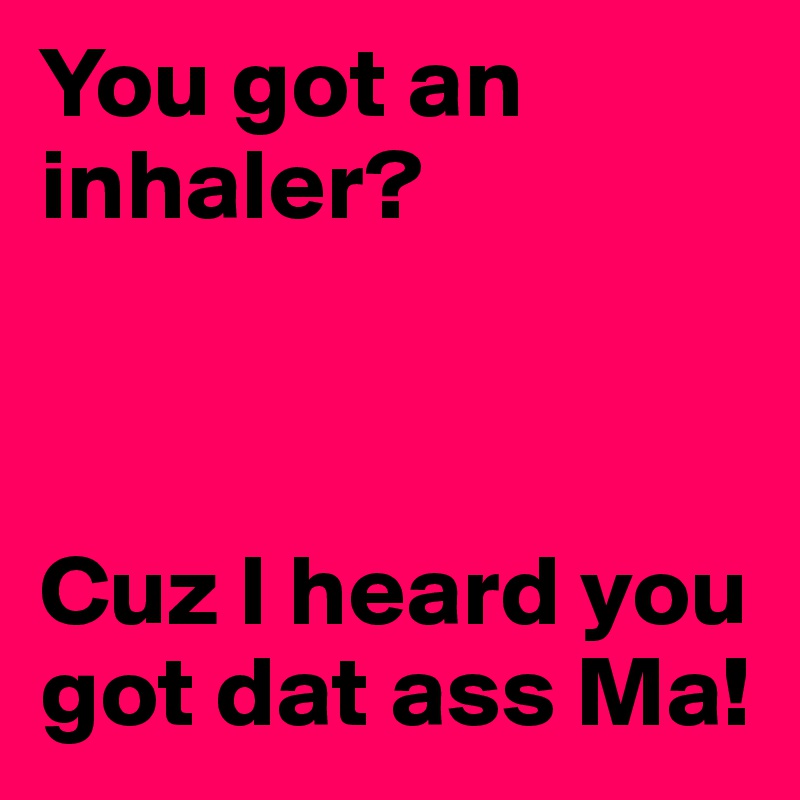 You got an inhaler?



Cuz I heard you got dat ass Ma!