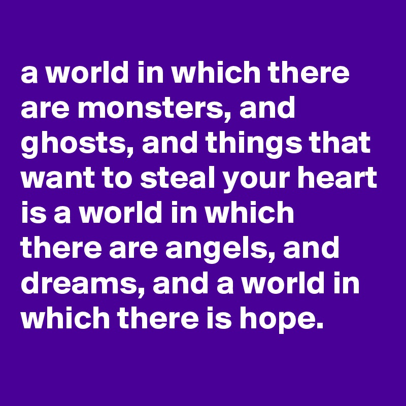
a world in which there are monsters, and ghosts, and things that want to steal your heart is a world in which there are angels, and dreams, and a world in which there is hope. 
