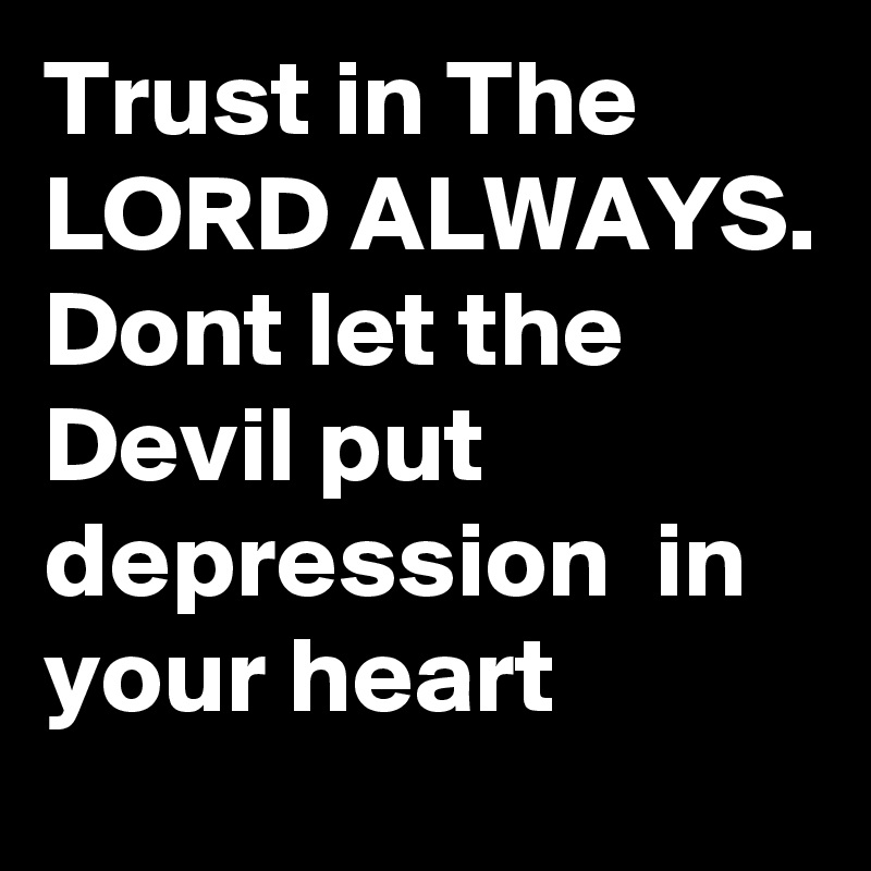 Trust in The LORD ALWAYS. Dont let the Devil put depression  in your heart  