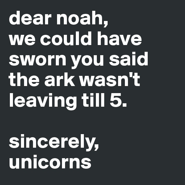 dear noah, 
we could have sworn you said the ark wasn't leaving till 5.

sincerely,
unicorns