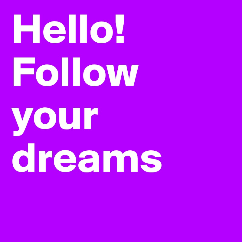 Hello! Follow your dreams
