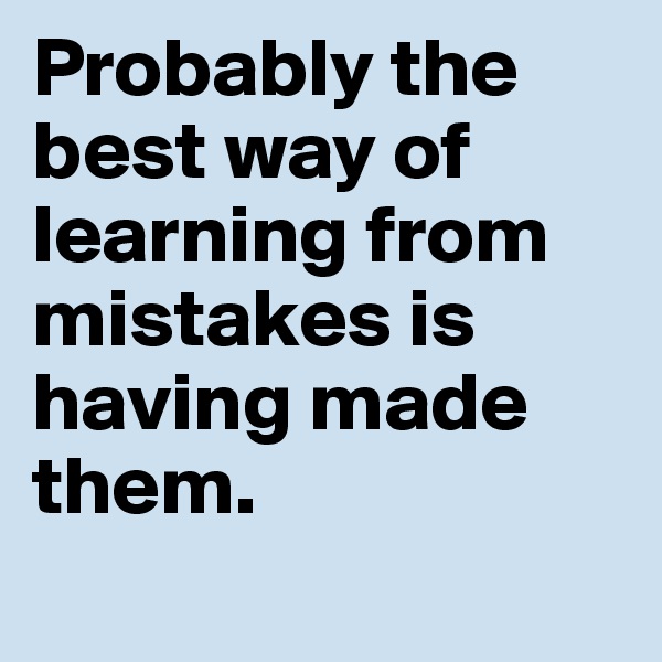 Probably the best way of learning from mistakes is having made them.
