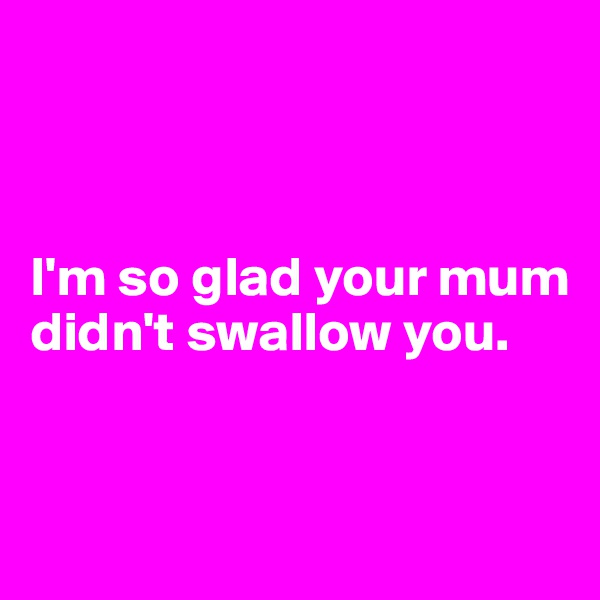 



I'm so glad your mum didn't swallow you. 


 
