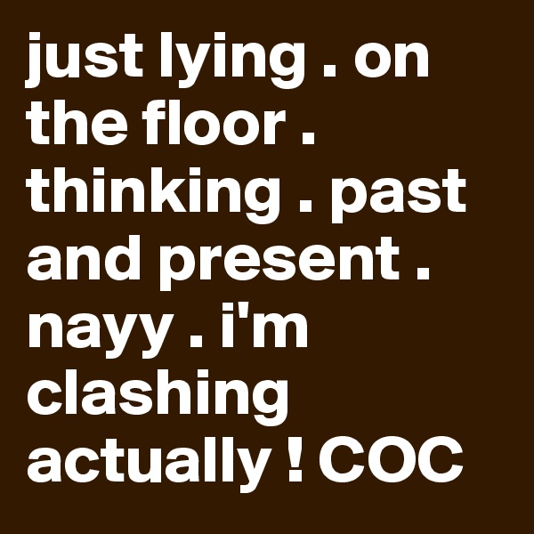just lying . on the floor . thinking . past and present . nayy . i'm clashing actually ! COC