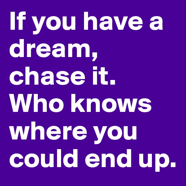 If you have a dream, chase it. Who knows where you could end up. 