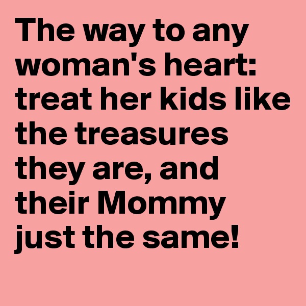 The way to any woman's heart: treat her kids like the treasures they are, and their Mommy just the same!
