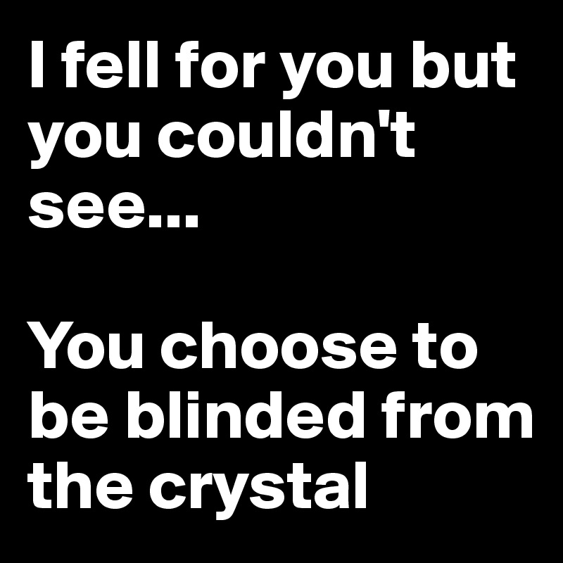 I fell for you but you couldn't see...

You choose to be blinded from the crystal 