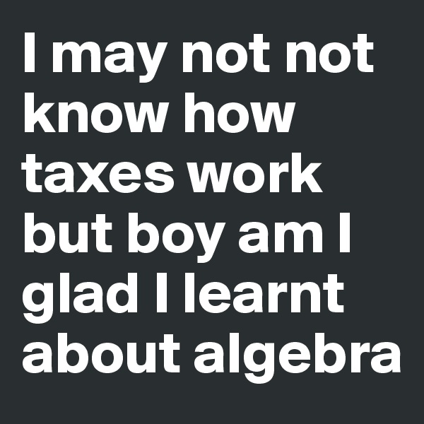 I may not not know how taxes work but boy am I glad I learnt about algebra 