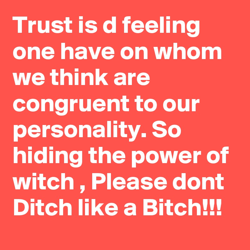Trust is d feeling one have on whom we think are congruent to our personality. So hiding the power of witch , Please dont Ditch like a Bitch!!!