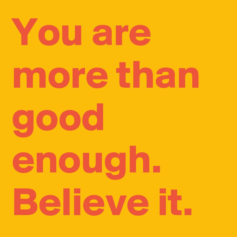 You are more than good enough. Believe it.